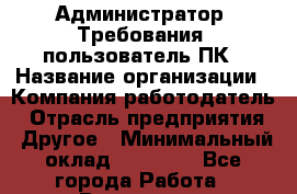 Администратор. Требования: пользователь ПК › Название организации ­ Компания-работодатель › Отрасль предприятия ­ Другое › Минимальный оклад ­ 18 000 - Все города Работа » Вакансии   . Башкортостан респ.,Караидельский р-н